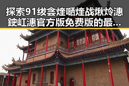 探索91绂侌煃嗮煃战煍炩潓鉂屸潓官方版免费版的最新动态