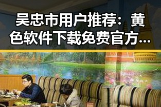 吴忠市用户推荐：黄色软件下载免费官方版的实用指南