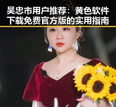 吴忠市用户推荐：黄色软件下载免费官方版的实用指南