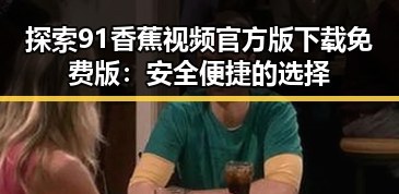 探索91香蕉视频官方版下载免费版：安全便捷的选择