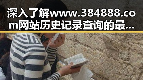 深入了解www.384888.com网站历史记录查询的最新动态