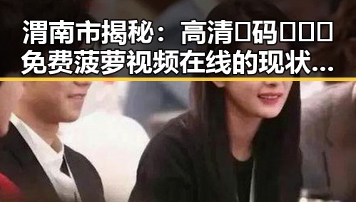 渭南市揭秘：高清🈚码🔞❌♋免费菠萝视频在线的现状与背景