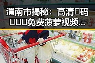 渭南市揭秘：高清🈚码🔞❌♋免费菠萝视频在线的现状与背景