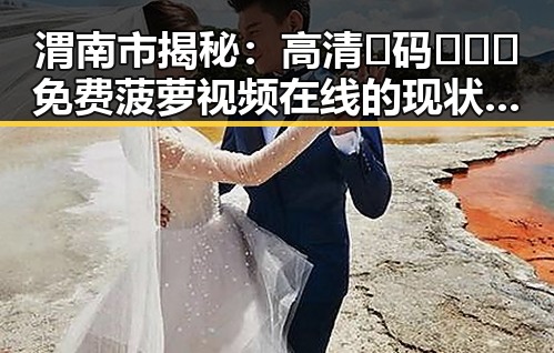 渭南市揭秘：高清🈚码🔞❌♋免费菠萝视频在线的现状与背景