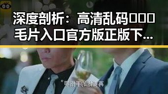 深度剖析：高清乱码🔞❌♋毛片入口官方版正版下载的现状与未来