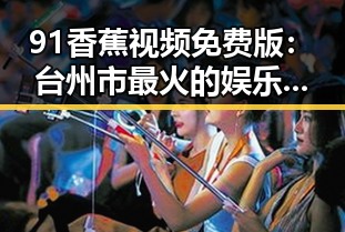 91香蕉视频免费版：台州市最火的娱乐“吃瓜”新体验