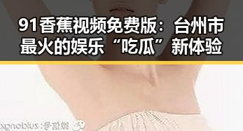 91香蕉视频免费版：台州市最火的娱乐“吃瓜”新体验