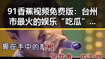 91香蕉视频免费版：台州市最火的娱乐“吃瓜”新体验