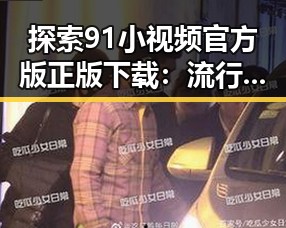 探索91小视频官方版正版下载：流行短视频的新选择