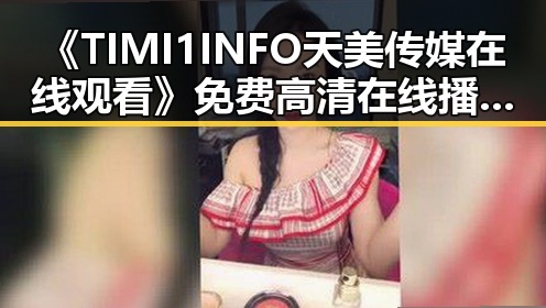 《TIMI1INFO天美传媒在线观看》免费高清在线播放全集：娱乐圈人物的精彩展现