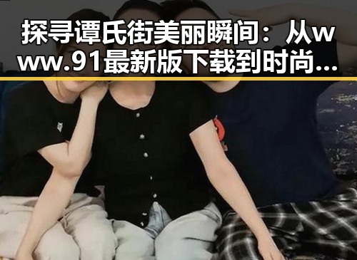 探寻谭氏街美丽瞬间：从www.91最新版下载到时尚潮流的背后