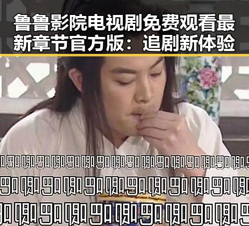 鲁鲁影院电视剧免费观看最新章节官方版：追剧新体验