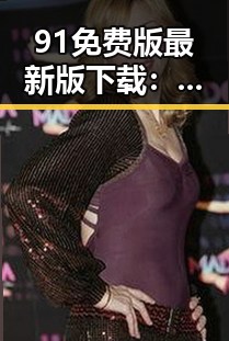 91免费版最新版下载:畅享最新资源的便捷途径