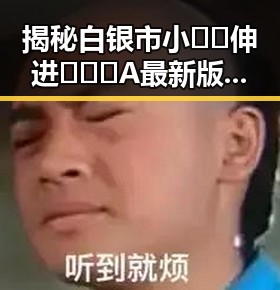 揭秘白银市小🐔🐔伸进🈲🔞🔞A最新版下载的最新动态