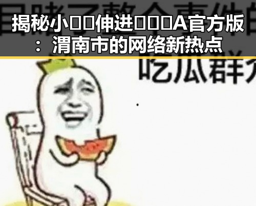 揭秘小🐔🐔伸进🈲🔞🔞A官方版:渭南市的网络新热点