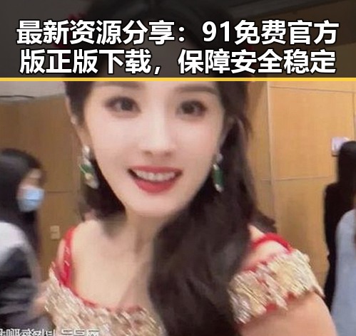 最新资源分享:91免费官方版正版下载,保障安全稳定