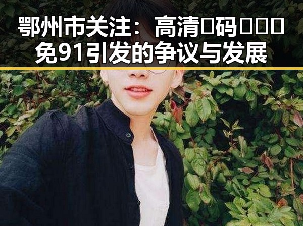 鄂州市关注：高清🈚码🔞❌♋免91引发的争议与发展