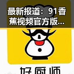 最新报道:91香蕉视频官方版下载免费版在长春市的应用与推广情况