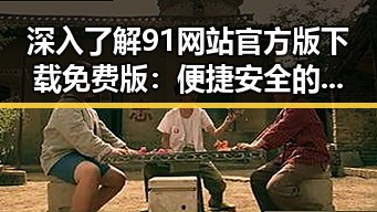 深入了解91网站官方版下载免费版:便捷安全的线上体验