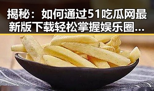 揭秘：如何通过51吃瓜网最新版下载轻松掌握娱乐圈最新动态