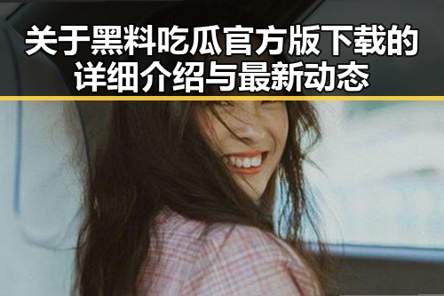 关于黑料吃瓜官方版下载的详细介绍与最新动态