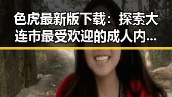 色虎最新版下载：探索大连市最受欢迎的成人内容平台