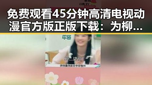 免费观看45分钟高清电视动漫官方版正版下载：为柳州市动漫爱好者开启全新体验