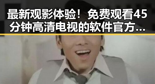 最新观影体验！ 免费观看45分钟高清电视的软件官方版全面解析