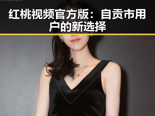 红桃视频官方版：自贡市用户的新选择