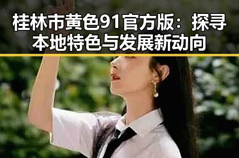 桂林市黄色91官方版：探寻本地特色与发展新动向