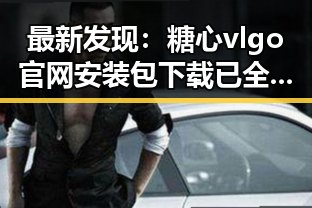 最新发现：糖心vlgo官网安装包下载已全面优化，用户体验大幅提升