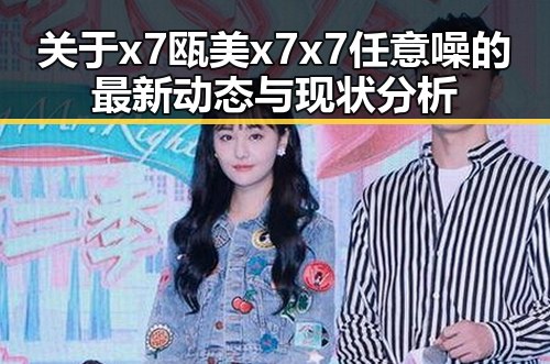 关于x7瓯美x7x7任意噪的最新动态与现状分析