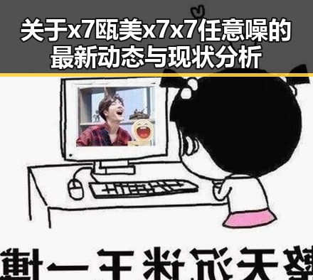 关于x7瓯美x7x7任意噪的最新动态与现状分析