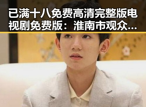已满十八免费高清完整版电视剧免费版：淮南市观众热议内容丰富
