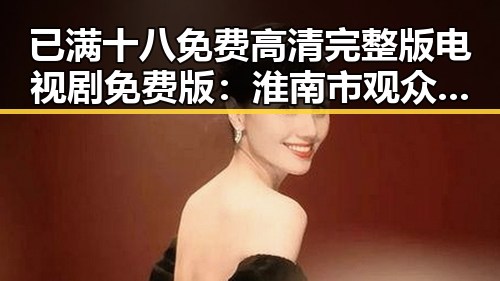 已满十八免费高清完整版电视剧免费版：淮南市观众热议内容丰富