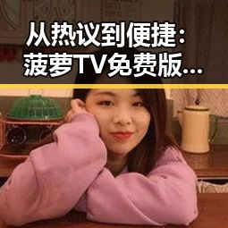 从热议到便捷：菠萝TV免费版下载的现状与变化