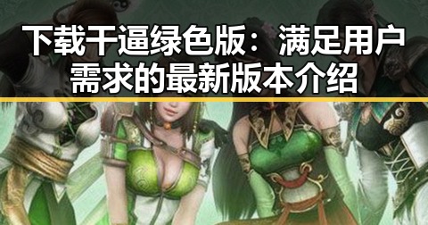 下载干逼绿色版：满足用户需求的最新版本介绍