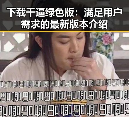 下载干逼绿色版：满足用户需求的最新版本介绍