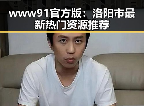 www91官方版：洛阳市最新热门资源推荐