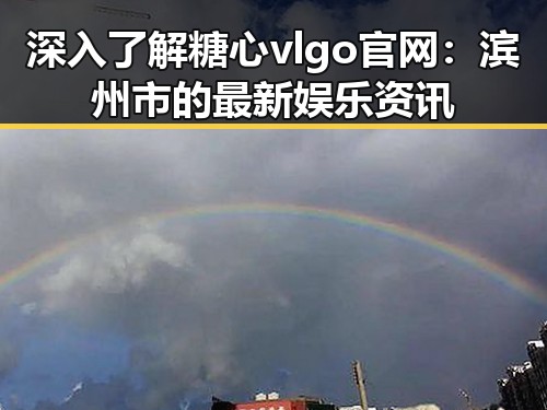 深入了解糖心vlgo官网：滨州市的最新娱乐资讯