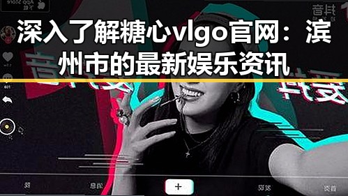 深入了解糖心vlgo官网：滨州市的最新娱乐资讯