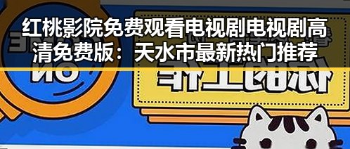 红桃影院免费观看电视剧电视剧高清免费版：天水市最新热门推荐