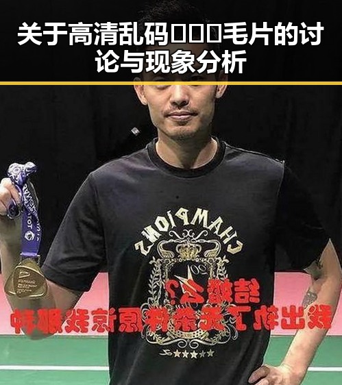 关于高清乱码🔞❌♋毛片的讨论与现象分析