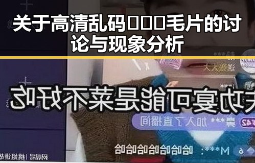 关于高清乱码🔞❌♋毛片的讨论与现象分析