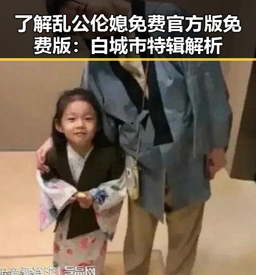 了解乱公伦媳免费官方版免费版：白城市特辑解析