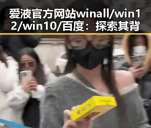 爱液官方网站winall/win12/win10/百度：探索其背后发展与应用