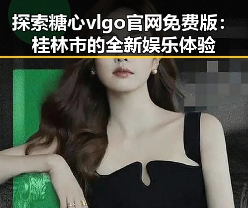 探索糖心vlgo官网免费版：桂林市的全新娱乐体验