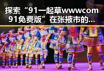 探索“91 一起草wwwcom91免费版”在张掖市的现状与发展