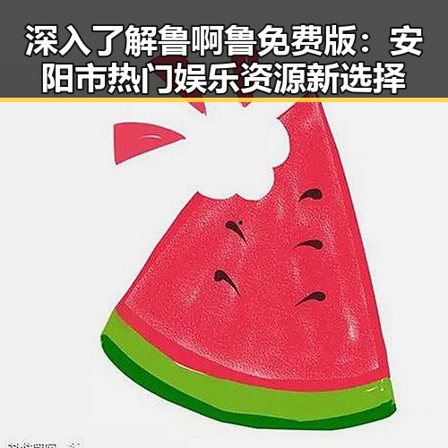 深入了解鲁啊鲁免费版：安阳市热门娱乐资源新选择