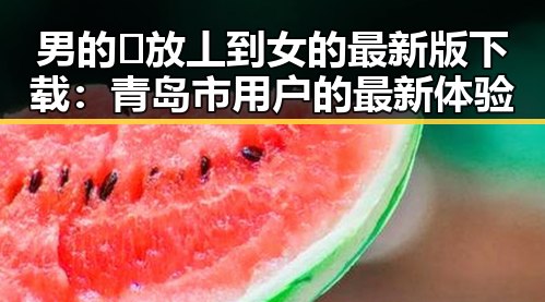 男的🈚放丄到女的最新版下载：青岛市用户的最新体验